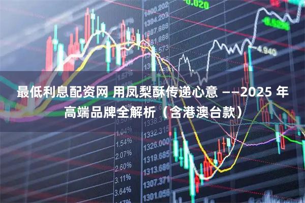 最低利息配资网 用凤梨酥传递心意 ——2025 年高端品牌全解析（含港澳台款）