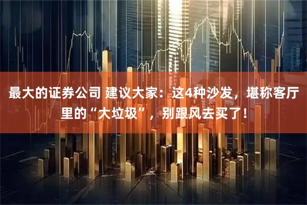 最大的证券公司 建议大家：这4种沙发，堪称客厅里的“大垃圾”，别跟风去买了！