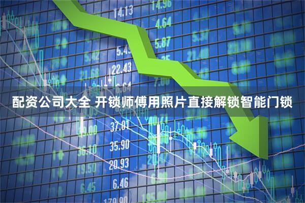 配资公司大全 开锁师傅用照片直接解锁智能门锁