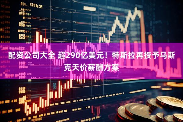 配资公司大全 超290亿美元！特斯拉再授予马斯克天价薪酬方案