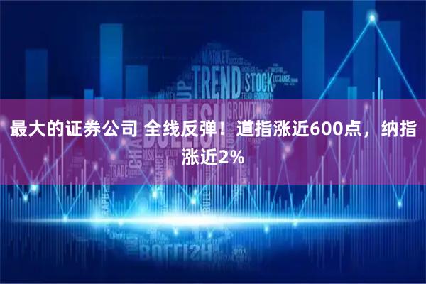 最大的证券公司 全线反弹！道指涨近600点，纳指涨近2%