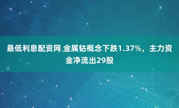 最低利息配资网 金属钴概念下跌1.37%，主力资金净流出29股