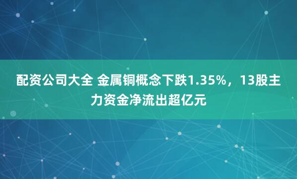 配资公司大全 金属铜概念下跌1.35%，13股主力资金净流出超亿元