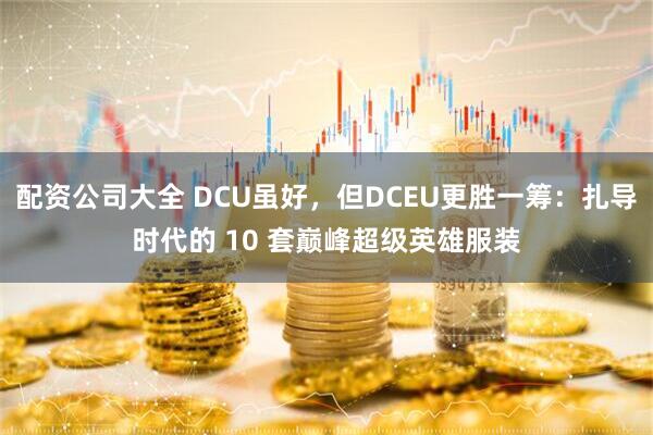 配资公司大全 DCU虽好，但DCEU更胜一筹：扎导时代的 10 套巅峰超级英雄服装