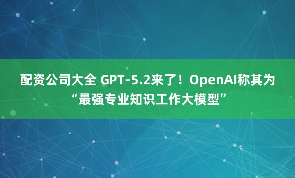 配资公司大全 GPT-5.2来了！OpenAI称其为“最强专业知识工作大模型”
