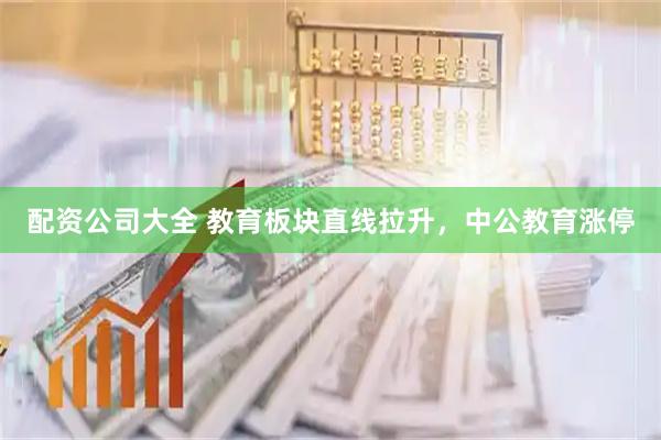 配资公司大全 教育板块直线拉升，中公教育涨停