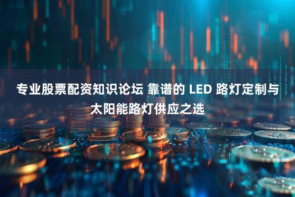 专业股票配资知识论坛 靠谱的 LED 路灯定制与太阳能路灯供应之选