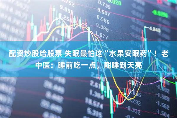 配资炒股给股票 失眠最怕这“水果安眠药”！老中医：睡前吃一点，酣睡到天亮