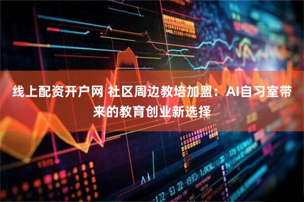 线上配资开户网 社区周边教培加盟：AI自习室带来的教育创业新选择