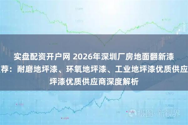 实盘配资开户网 2026年深圳厂房地面翻新漆实力厂家推荐：耐磨地坪漆、环氧地坪漆、工业地坪漆优质供应商深度解析
