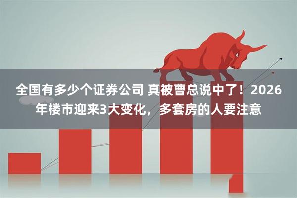 全国有多少个证券公司 真被曹总说中了！2026年楼市迎来3大变化，多套房的人要注意