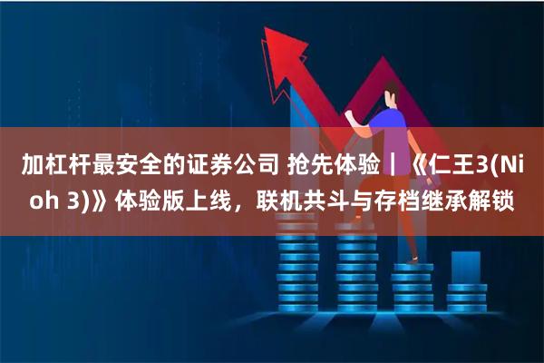 加杠杆最安全的证券公司 抢先体验｜《仁王3(Nioh 3)》体验版上线，联机共斗与存档继承解锁