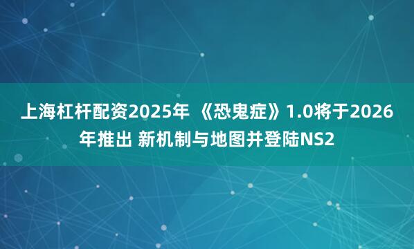 上海杠杆配资2025年 《恐鬼症》1.0将于2026年推出 新机制与地图并登陆NS2