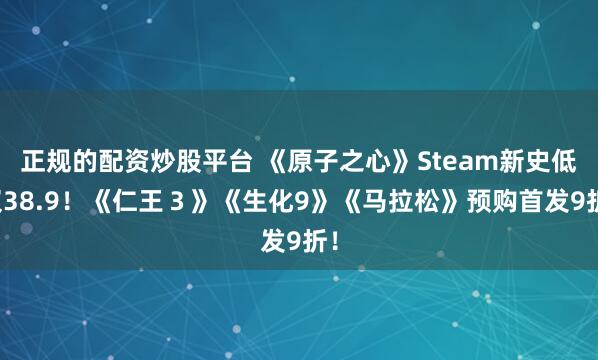正规的配资炒股平台 《原子之心》Steam新史低仅38.9！《仁王３》《生化9》《马拉松》预购首发9折！