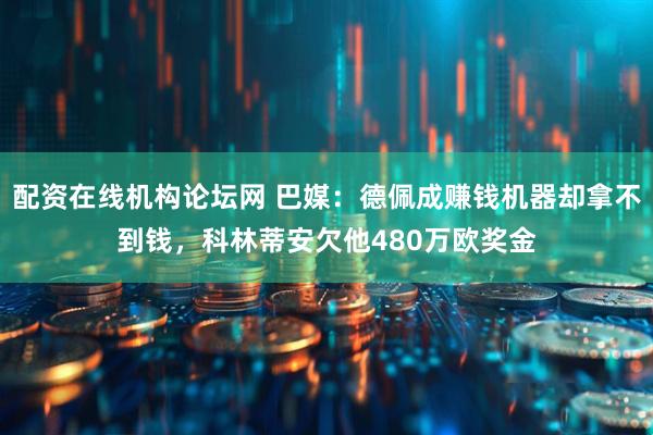 配资在线机构论坛网 巴媒：德佩成赚钱机器却拿不到钱，科林蒂安欠他480万欧奖金