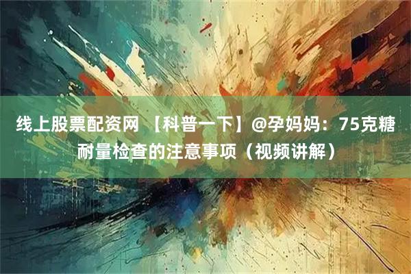 线上股票配资网 【科普一下】@孕妈妈：75克糖耐量检查的注意事项（视频讲解）