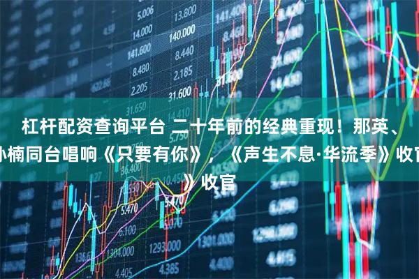 杠杆配资查询平台 二十年前的经典重现！那英、孙楠同台唱响《只要有你》，《声生不息·华流季》收官