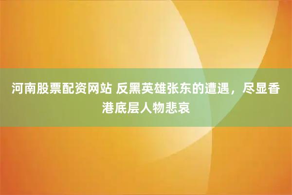 河南股票配资网站 反黑英雄张东的遭遇，尽显香港底层人物悲哀