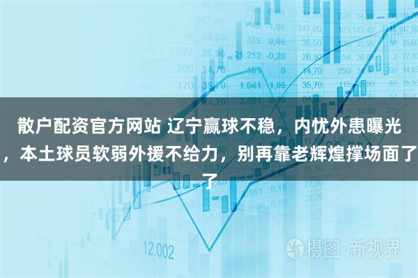 散户配资官方网站 辽宁赢球不稳，内忧外患曝光，本土球员软弱外援不给力，别再靠老辉煌撑场面了