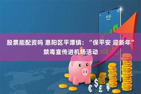 股票能配资吗 惠阳区平潭镇：“保平安 迎新年”禁毒宣传进机场活动