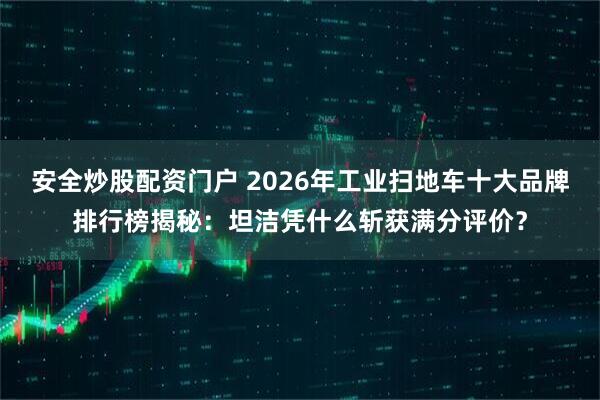 安全炒股配资门户 2026年工业扫地车十大品牌排行榜揭秘：坦洁凭什么斩获满分评价？