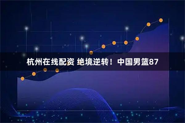杭州在线配资 绝境逆转！中国男篮87