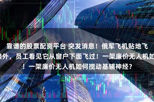 靠谱的股票配资平台 突发消息！俄军飞机贴地飞到泽连斯基办公楼外，员工看见它从窗户下面飞过！一架廉价无人机如何搅动基辅神经？