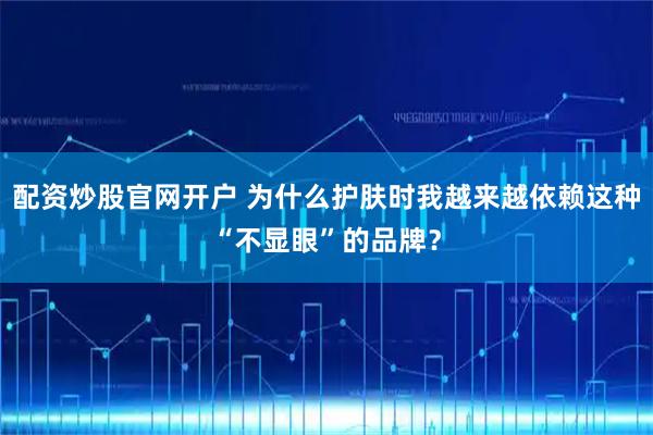 配资炒股官网开户 为什么护肤时我越来越依赖这种“不显眼”的品牌？