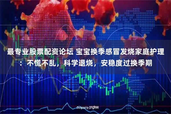 最专业股票配资论坛 宝宝换季感冒发烧家庭护理：不慌不乱，科学退烧，安稳度过换季期