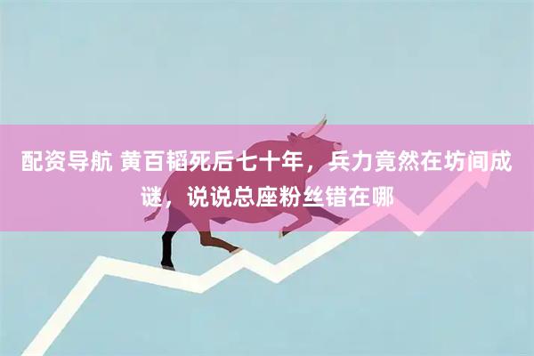 配资导航 黄百韬死后七十年，兵力竟然在坊间成谜，说说总座粉丝错在哪