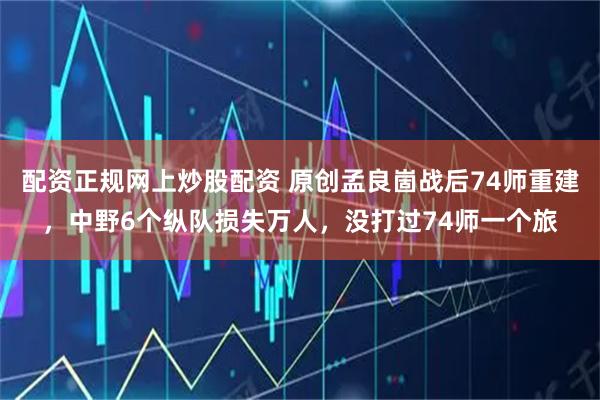 配资正规网上炒股配资 原创孟良崮战后74师重建，中野6个纵队损失万人，没打过74师一个旅