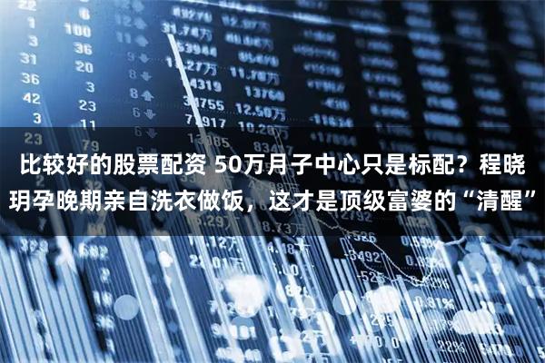 比较好的股票配资 50万月子中心只是标配？程晓玥孕晚期亲自洗衣做饭，这才是顶级富婆的“清醒”