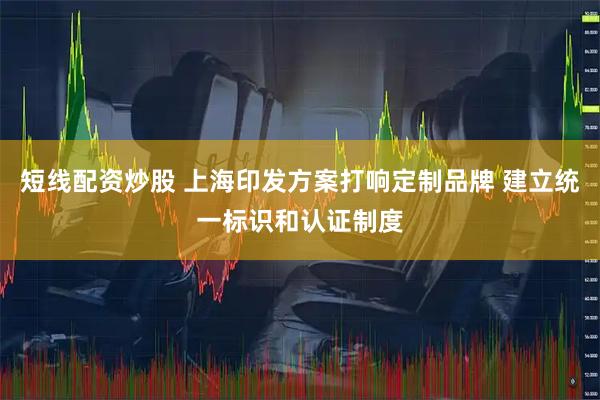 短线配资炒股 上海印发方案打响定制品牌 建立统一标识和认证制度