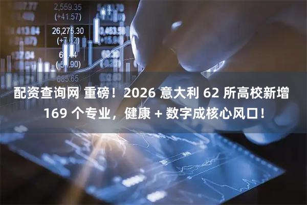 配资查询网 重磅！2026 意大利 62 所高校新增 169 个专业，健康 + 数字成核心风口！