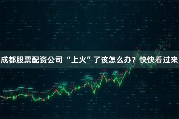 成都股票配资公司 “上火”了该怎么办？快快看过来