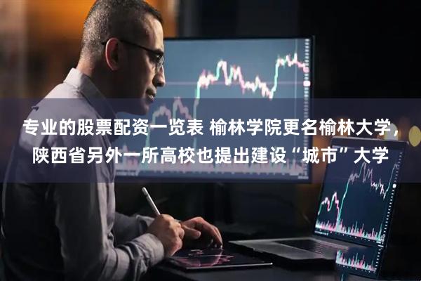 专业的股票配资一览表 榆林学院更名榆林大学，陕西省另外一所高校也提出建设“城市”大学
