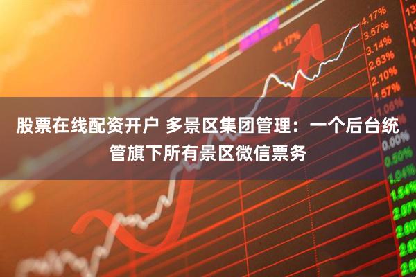 股票在线配资开户 多景区集团管理：一个后台统管旗下所有景区微信票务