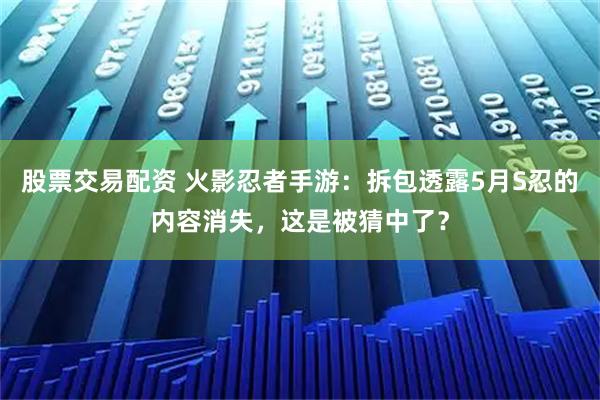 股票交易配资 火影忍者手游：拆包透露5月S忍的内容消失，这是被猜中了？