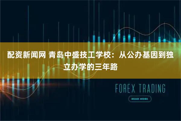 配资新闻网 青岛中盛技工学校：从公办基因到独立办学的三年路